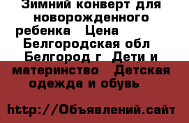 Зимний конверт для новорожденного ребенка › Цена ­ 1 500 - Белгородская обл., Белгород г. Дети и материнство » Детская одежда и обувь   